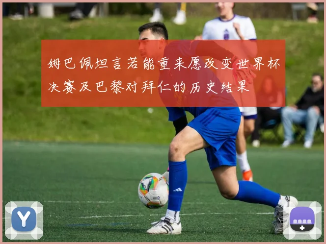 姆巴佩坦言若能重来愿改变世界杯决赛及巴黎对拜仁的历史结果