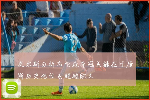 皮尔斯分析布伦森夺冠关键在于唐斯历史地位或超越欧文