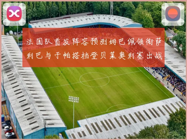 法国队首发阵容预测姆巴佩领衔萨利巴与于帕搭档登贝莱奥利塞出战