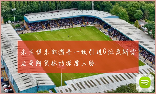 米兰俱乐部携手一致引进G拉莫斯背后是阿莫林的深厚人脉