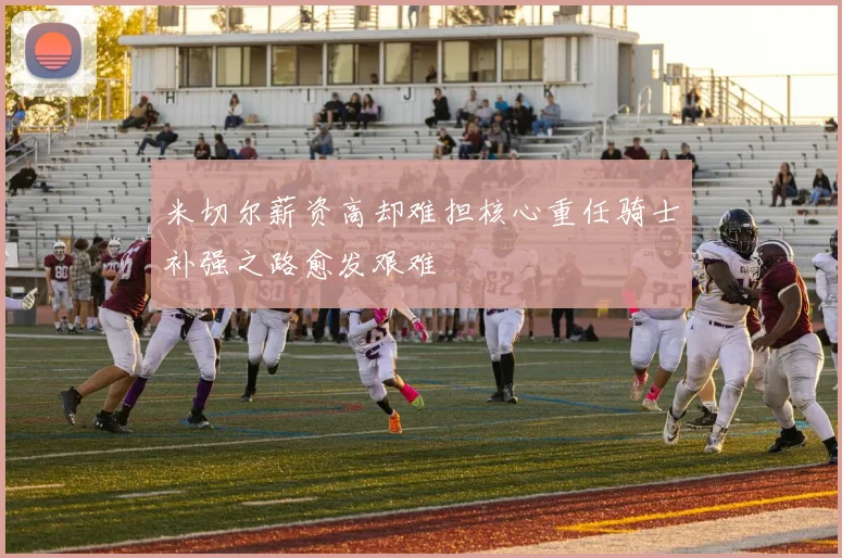 米切尔薪资高却难担核心重任骑士补强之路愈发艰难