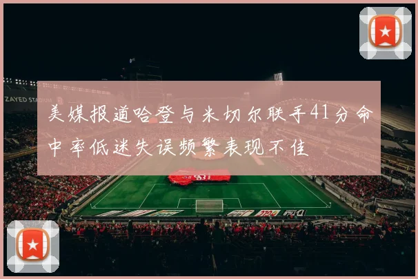 美媒报道哈登与米切尔联手41分命中率低迷失误频繁表现不佳