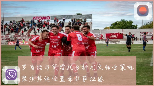 罗马诺与莫雷托分析尤文转会策略聚焦其他位置而非萨拉赫