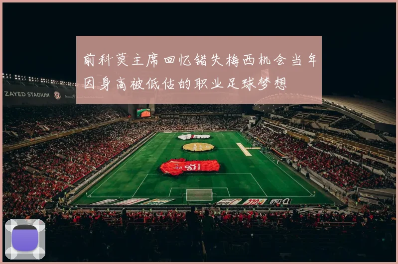 前科莫主席回忆错失梅西机会当年因身高被低估的职业足球梦想