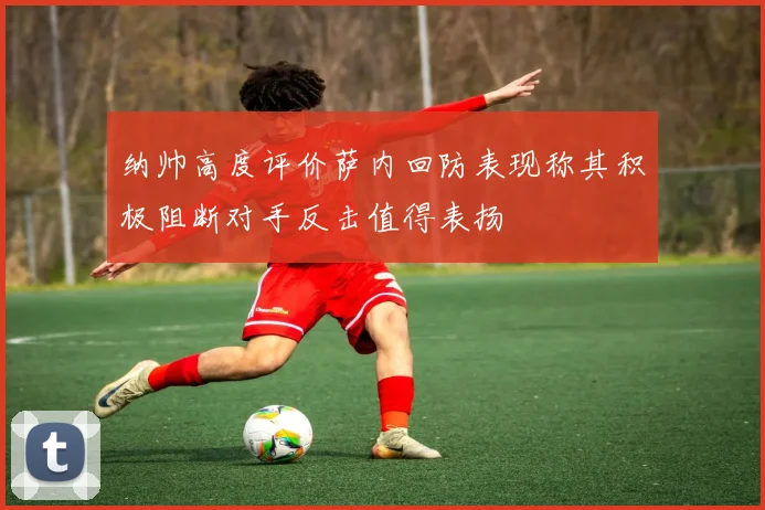 纳帅高度评价萨内回防表现称其积极阻断对手反击值得表扬