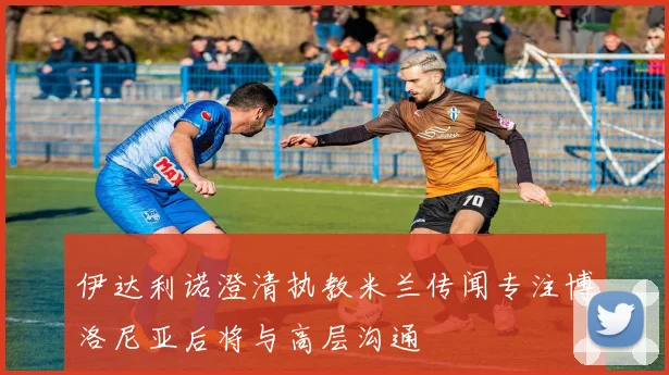 伊达利诺澄清执教米兰传闻专注博洛尼亚后将与高层沟通