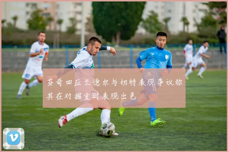 芬奇回应兰德尔与切特表现争议称其在对掘金时表现出色