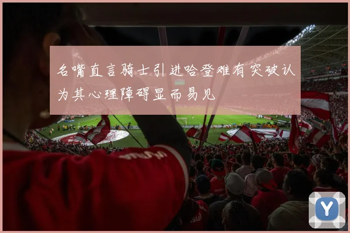 名嘴直言骑士引进哈登难有突破认为其心理障碍显而易见