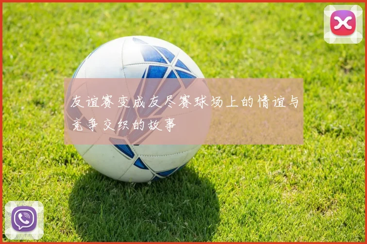 友谊赛变成友尽赛球场上的情谊与竞争交织的故事