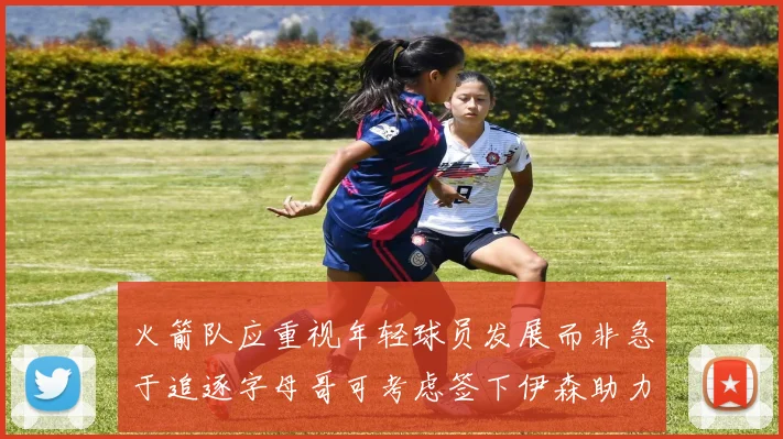 火箭队应重视年轻球员发展而非急于追逐字母哥可考虑签下伊森助力成长