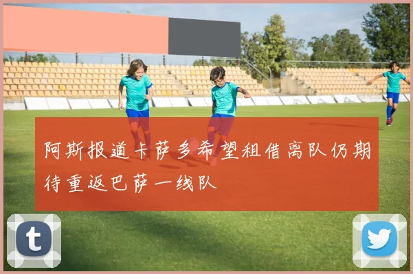 阿斯报道卡萨多希望租借离队仍期待重返巴萨一线队