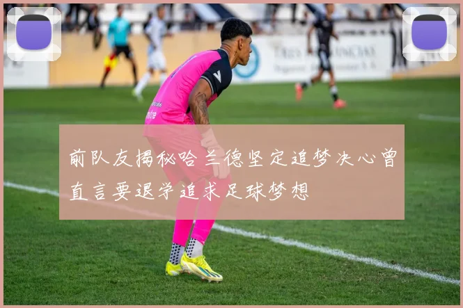 前队友揭秘哈兰德坚定追梦决心曾直言要退学追求足球梦想