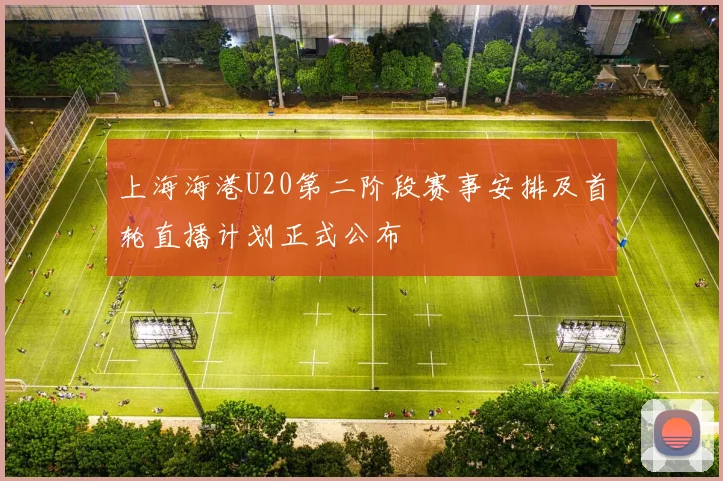 上海海港U20第二阶段赛事安排及首轮直播计划正式公布