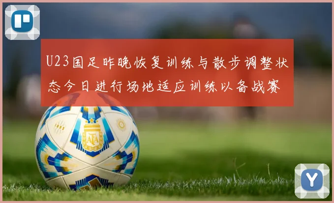 U23国足昨晚恢复训练与散步调整状态今日进行场地适应训练以备战赛事