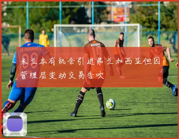 米兰本有机会引进弗兰加西亚但因管理层变动交易告吹